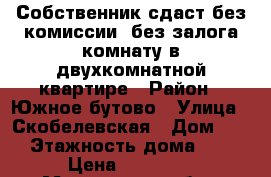 Собственник сдаст без комиссии, без залога комнату в двухкомнатной квартире › Район ­ Южное бутово › Улица ­ Скобелевская › Дом ­ 38 › Этажность дома ­ 10 › Цена ­ 17 000 - Московская обл., Москва г. Недвижимость » Квартиры аренда   . Московская обл.